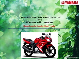 Competitive Analysis and Customer Satisfaction
Survey
Of Yamaha and its competitors
(Special case for Yamaha Motor , India)

Submitted by
Yuvraj shah

 