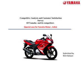 Competitive Analysis and Customer Satisfaction Survey Of Yamaha  and its competitors  (Special case for Yamaha Motor , India) Submitted by  Nitin Baliyan 