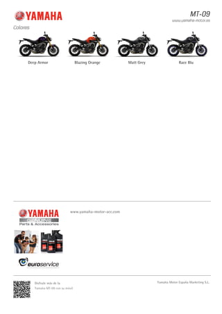 Colores 
MT-09 
www.yamaha-motor.es 
Deep Armor Blazing Orange Matt Grey Race Blu 
www.yamaha-motor-acc.com 
Disfrute más de la 
Yamaha MT-09 con su móvil 
Yamaha Motor España Marketing S.L. 
