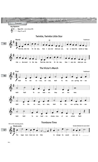 27Advantage · Recorder Plus
YRS1
&
#
&
#
44
Slowly
p œ œ œ œ
Twin-kle, twin-kle
œ œ ˙
lit - tle star,
œ œ œ œ
How I won-der
œ œ ˙
what you are,
œ œ œ œ
Up a - bove the
œ œ ˙
world so high,
&
#
œ œ œ œ
Like a dia-mond
œ œ ˙
in the sky.
œ œ œ œ
Twin-kle, twin - kle
œ œ ˙
lit - tle star,
œ œ œ œ
How I won- der
œ œ ˙
what you are.
Twinkle, Twinkle Little Star
Traditional(≥)
&
#
44
f
Fast
˙ œ œ
Hail! To the
œ œ œ œ
vic - tors, val - iant,
˙ œ œ
Hail! To the
œ œ œ œ
con - qu’ring her - oes
&
#
˙ ˙
Hail! Hail!
œ œ œ œ
To our lead - ers
˙ œ œ
they are the
w
best.
&
#
˙ œ œ
Hail! To the
œ œ œ œ
vic - tors, val - iant,
˙ œ œ
Hail! To the
œ œ œ œ
con - qu’ring her - oes
&
#
˙ ˙
Hail! Hail!
œ œ œ œ
To our lead - ers
œ œ œ œ
champ - ions of our
˙ œ
Œ
school. Yeah!
The Victor’s March
Traditional
& 43
f
Moderately
œ
The
˙ œ
large trom -
œ œ œ
bone can not
.˙
hide
œ Œ œ
to
˙ œ
change its
.˙
sound
œ œ œ
you use a
.˙
________.
Trombone Time
Sandy Feldstein & Larry Clark
65
66
67
Key Signature
Key of G – one sharp (F≥)
Play F’s as F≥
Fill in the missing word.
TheoryTheoryTheoryTheory
 