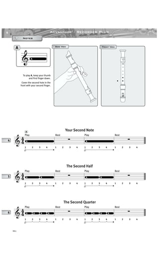 4
YRS1
Advantage · Recorder Plus
Play Rest Play Rest
A
& 4
4 ∑ ∑
1 2 3 4 1 2 3 4 1 2 3 4 1 2 3 4
air air
AA
Your Second Note
Play Rest Play Rest
& 4
4 ∑ ∑
1 2 3 4 1 2 3 4 1 2 3 4 1 2 3 4
air air
AA AA
The Second Half
Play Rest Play Rest
& 44 ∑ ∑
1 2 3 4 1 2 3 4 1 2 3 4 1 2 3 4
air air
A A A A A AA AA A AA AA
The Second Quarter
4
5
6
& A
Front ViewFront ViewSide ViewSide View
A
A
To play A, keep your thumb
and first finger down.
Cover the second hole in the
front with your second finger.
NotesNotesNotesNotes
 