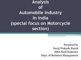Analysis
of
Automobile Industry
In India
(special focus on Motorcycle
section)
Prepared by
Suraj Prakash Nayak
MBA final Semester
Dept. of Business Management
 