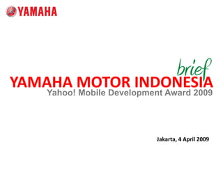 brief
                 bi f
YAMAHA MOTOR INDONESIA
YAMAHA MOTOR INDONESIA
    Yahoo! Mobile Development Award 2009




                           Jakarta, 4 April 2009
 