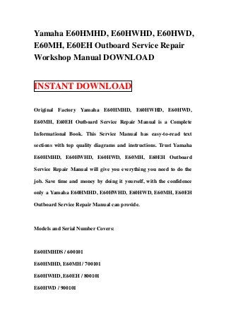 Yamaha E60HMHD, E60HWHD, E60HWD,
E60MH, E60EH Outboard Service Repair
Workshop Manual DOWNLOAD


INSTANT DOWNLOAD

Original Factory Yamaha E60HMHD, E60HWHD, E60HWD,

E60MH, E60EH Outboard Service Repair Manual is a Complete

Informational Book. This Service Manual has easy-to-read text

sections with top quality diagrams and instructions. Trust Yamaha

E60HMHD, E60HWHD, E60HWD, E60MH, E60EH Outboard

Service Repair Manual will give you everything you need to do the

job. Save time and money by doing it yourself, with the confidence

only a Yamaha E60HMHD, E60HWHD, E60HWD, E60MH, E60EH

Outboard Service Repair Manual can provide.



Models and Serial Number Covers:



E60HMHDS / 600101

E60HMHD, E60MH / 700101

E60HWHD, E60EH / 800101

E60HWD / 900101
 