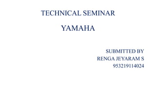 TECHNICAL SEMINAR
YAMAHA
SUBMITTED BY
RENGA JEYARAM S
953219114024
 