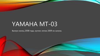 YAMAHA MT-03 
Выпуск конец 2008 года, куплен летом 2009 из салона. 
 