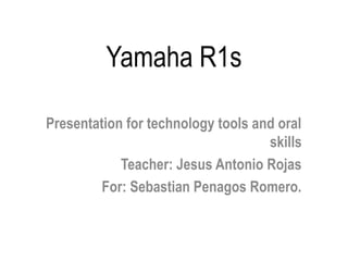 Yamaha R1s
Presentation for technology tools and oral
skills
Teacher: Jesus Antonio Rojas
For: Sebastian Penagos Romero.
 