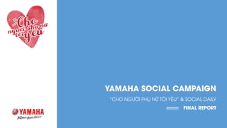 YAMAHA SOCIAL CAMPAIGN
“CHO NGƯỜI PHỤ NỮ TÔI YÊU” & SOCIAL DAILY
FINAL REPORT
1
 