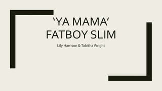 ‘YA MAMA’
FATBOY SLIM
Lily Harrison &TabithaWright
 