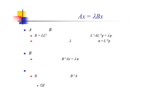 一般固有値問題 Ax = Bx の解法
A が対称，B が対称・正定値・良条件の場合
B = LLT と分解し，標準固有値問題 L–1AL–Ty = y に帰着させる
元の問題の固有値は ，固有ベクトルは x = L–Ty
B が良条件の場合
標準固有値問題 B–1Ax = x に帰着させる
それ以外の場合
B のコレスキー分解や B–1A を陽的に求めず，それと等価な操作を
陰的に行う解法を用いる
QZ法など
 