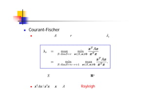 固有値の特徴付け： 実対称行列の場合
Courant-Fischer の最大・最小定理
実対称行列 A に対し，r 番目に大きい固有値 r は次のように特徴
付けられる
　　ただし，S は指定された次元を持つ Rn の部分空間である
xTAx / xTx を x の A に関する Rayleigh 商と呼ぶ
 