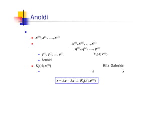 Anoldi 法： 大規模非対称疎行列向け解法
アイディア
x(0), x(1), …, x(k) 全部の情報を利用して固有ベクトルを計算する
数値的安定性のため，x(0), x(1), …, x(k) そのものではなく，それらを
正規直交化したベクトル q(1), q(2), …, q(k) を使って計算を行う
q(1), q(2), …, q(k) はクリロフ部分空間 Kk(A; x(0)) の正規直交基底
Arnoldi 過程により生成できる
Kk(A; x(0))中で固有ベクトルを定めるため，Ritz-Galerkin法を用いる
次の式を満たすように近似固有値 ，近似固有ベクトル x を定める
r = Ax – x Kk(A; x(0))
 