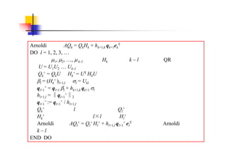 アルゴリズム
Arnoldi 分解　 AQk = QkHk + hk+1,k qk+1ek
T 　を入力。
DO l = 1, 2, 3, …
　　シフト 1, 2, …, k–l を用い，Hk に対して k – l ステップのQR法を実行
　　 U = U1U2 … Uk–l
Qk
+ = QkU，　Hk
+ = UT HkU
　　 l = (Hk
+ )l+1,l，　 l = Ukl
　　ql+1
+ = ql+1 l + hk+1,k qk+1 l
　　hl+1,l = ql+1
+
2
　　ql+1
+ := ql+1
+ / hl+1,l
　　Qk
+ の最初の第 l 列からなる行列を Ql
+ とする。
　　Hk
+ の左上部分からなる l l 行列を Hl
+ とする。
　　Arnoldi 分解　AQl
+ = Ql
+ Hl
+ + hl+1,l ql+1
+ el
T　から始めて，Arnoldi法を
　　k – l ステップ行う。
END DO
 