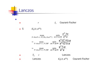 Lanczos 法： 別の見方
中間固有値の近似
大きいほうから r 番目の固有値 r を Courant-Fischer の最大・最小
定理を使って表現する
S として，Kk(A; x(0)) の部分空間のみを考えると，
最右辺は Tk の r 番目の固有値だから，Lanczos法の結果に等しい
すなわち，Lanczos 法は，部分空間 Kk(A; x(0)) 中でCourant-Fischer
の最大・最小定理を使うことで，近似固有値を求めている
 