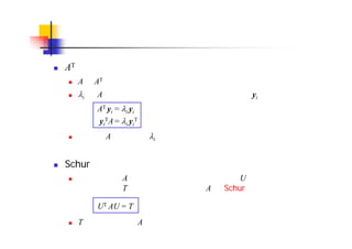 非対称行列の固有値問題（続き）
AT の固有値・固有ベクトル
A と AT とは同じ固有値を持つ
i が A の固有値のとき，次の式を満たすベクトル yi が存在する
これを，A の固有値 i に属する左固有ベクトルと呼ぶ
Schur 標準形
任意の行列 A は，直交（またはユニタリ）行列 U による相似変換で
上三角行列 T に変換できる。これを A の Schur 標準形と呼ぶ
T の対角要素は A の固有値となる
AT yi = i yi
yi
TA = i yi
T
UT AU = T
 
