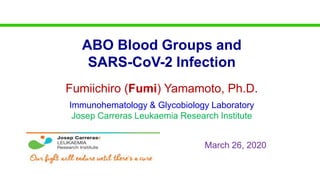 Fumiichiro (Fumi) Yamamoto, Ph.D.
Immunohematology & Glycobiology Laboratory
Josep Carreras Leukaemia Research Institute
ABO Blood Groups and
SARS-CoV-2 Infection
March 26, 2020
 