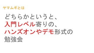 ヤマムギとは
どちらかというと、
入門レベル寄りの、
ハンズオンやデモ形式の
勉強会
 