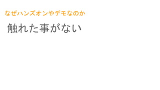 なぜハンズオンやデモなのか
触れた事がない
 