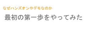なぜハンズオンやデモなのか
最初の第一歩をやってみた
 