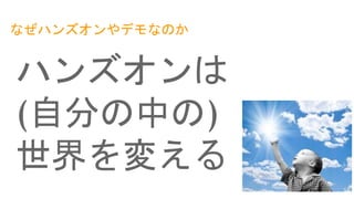 なぜハンズオンやデモなのか
ハンズオンは
(自分の中の)
世界を変える
 