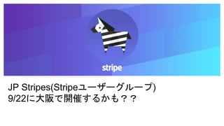 JP Stripes(Stripeユーザーグループ)
9/22に大阪で開催するかも？？
 