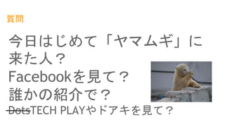 質問
今日はじめて「ヤマムギ」に
来た人？
Facebookを見て？
誰かの紹介で？
DotsTECH PLAYやドアキを見て？
 