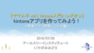 【ヤマムギ vol.1 kintone入門ハンズオン】
kintoneアプリを作ってみよう！
〜簡単アプリ開発してみる編〜
2016/07/20
アールスリーインスティテュート
いけがみみどり
 
