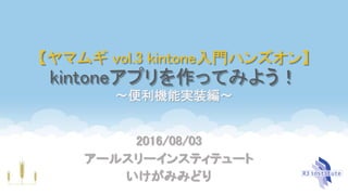 【ヤマムギ vol.3 kintone入門ハンズオン】
kintoneアプリを作ってみよう！
〜便利機能実装編〜
2016/08/03
アールスリーインスティテュート
いけがみみどり
 