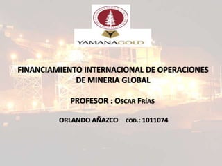 FINANCIAMIENTO INTERNACIONAL DE OPERACIONES DE MINERIA GLOBALPROFESOR : Oscar Frías  ORLANDO AÑAZCO 	cod.: 1011074 