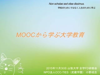 Non scholae sed vitae discimus.
学校のためにではなく人生のために学ぶ
MOOCから学ぶ大学教育
2015年11月30日 山梨大学 全学FD研修会
NPO法人CCC-TIES（武蔵学園） 小野成志
 