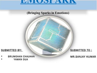 (Bringing Sparks in Emotions)
EMOSPARK
SUBMITTED BY:
 BRIJMOHAN CHAUHAN
 YAMAN DUA
SUBMITTED TO :
MR.SANJAY KUMAR
 