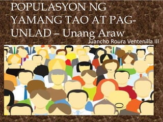 POPULASYON NG
YAMANG TAO AT PAG-
UNLAD – Unang Araw
Juancho Roura Ventenilla III
 