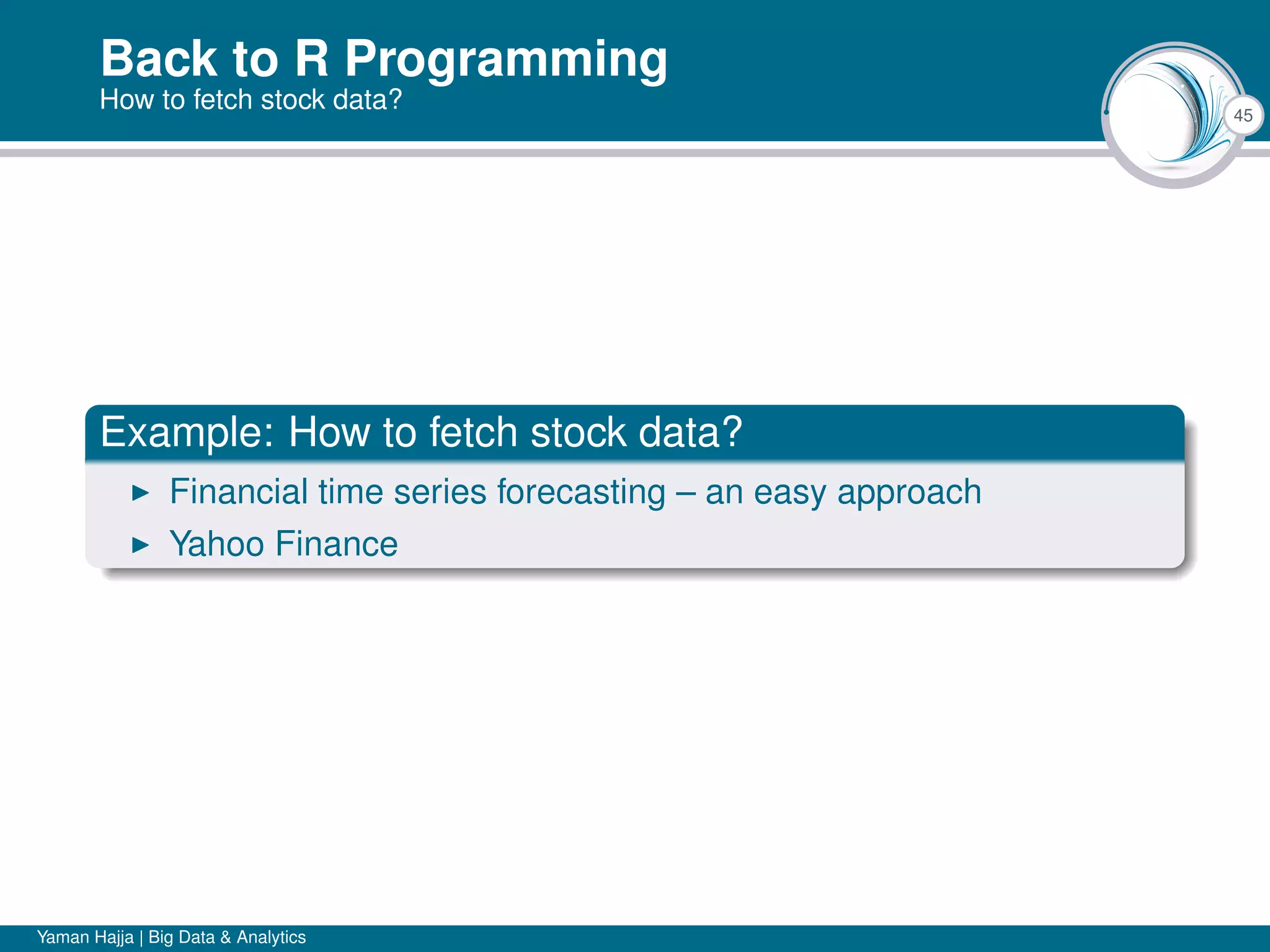 45
Back to R Programming
How to fetch stock data?
Example: How to fetch stock data?
Financial time series forecasting – an easy approach
Yahoo Finance
Yaman Hajja | Big Data & Analytics
 