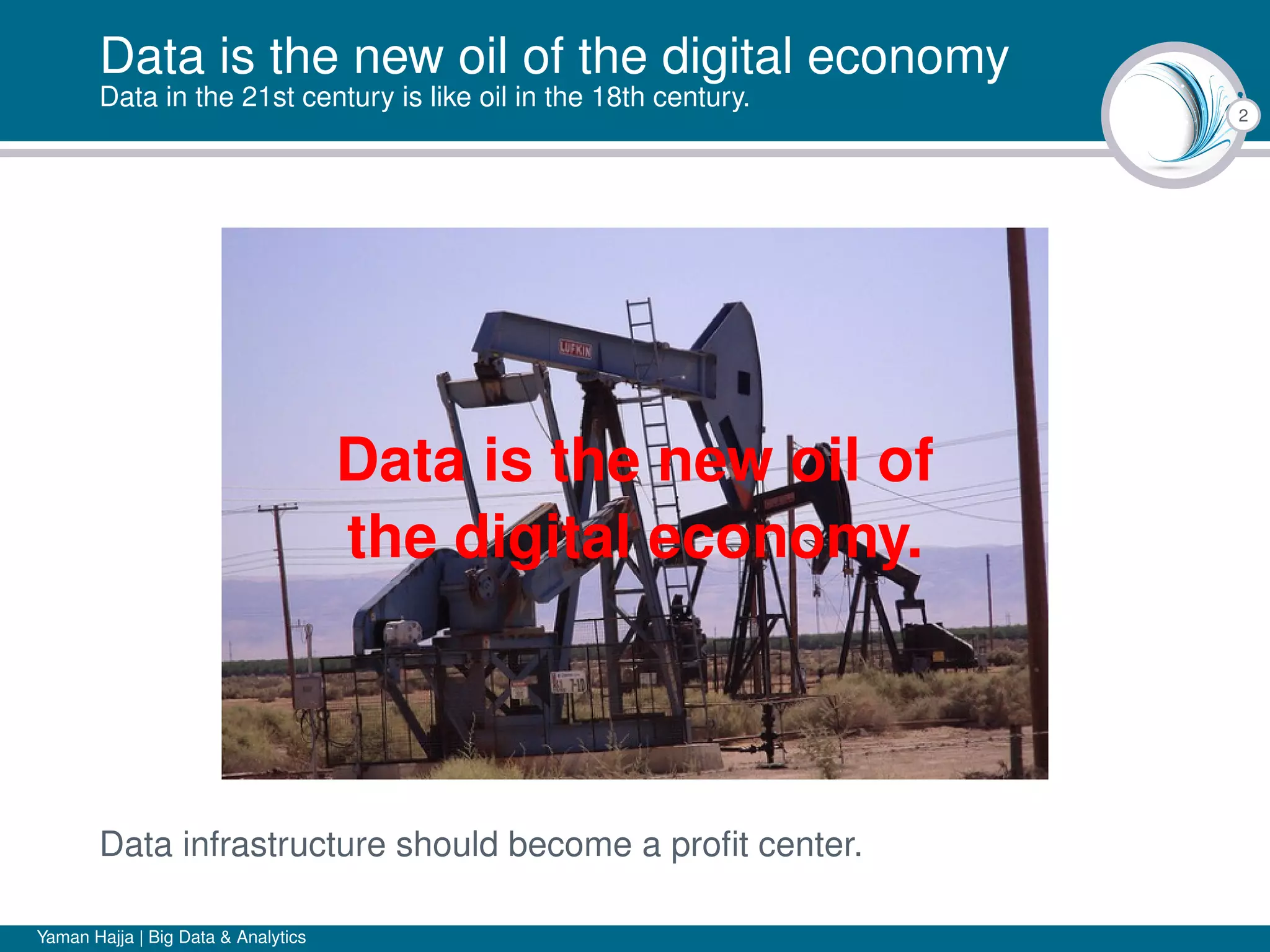 2
Data is the new oil of the digital economy
Data in the 21st century is like oil in the 18th century.
Data is the new oil of
the digital economy.
Data infrastructure should become a proﬁt center.
Yaman Hajja | Big Data & Analytics
 