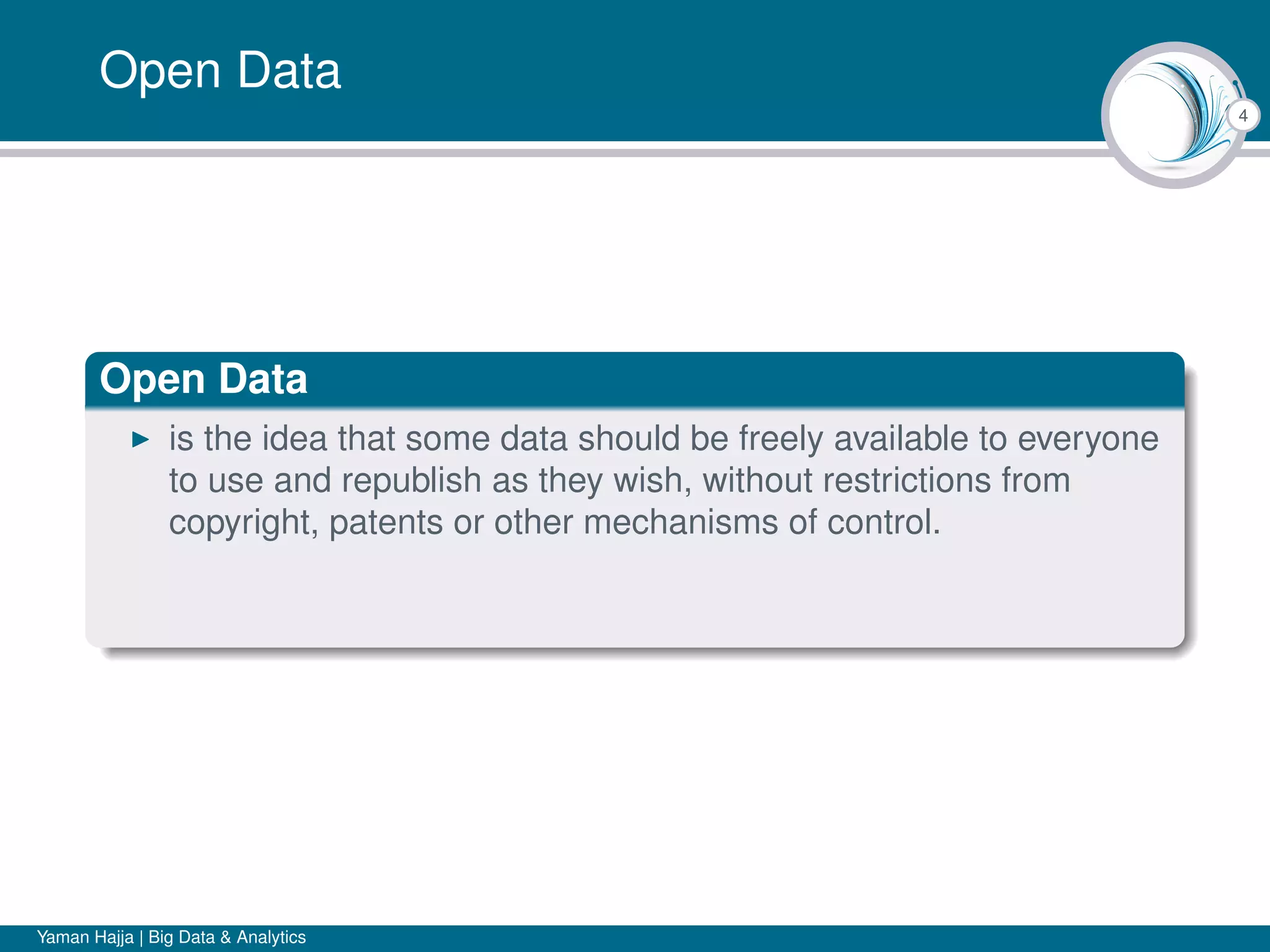 4
Open Data
Open Data
is the idea that some data should be freely available to everyone
to use and republish as they wish, without restrictions from
copyright, patents or other mechanisms of control.
Yaman Hajja | Big Data & Analytics
 