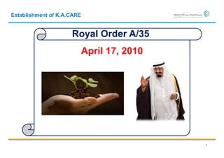Establishment of K.A.CARE


                     Royal Order A/35
                            April 17, 2010




                                             1
 