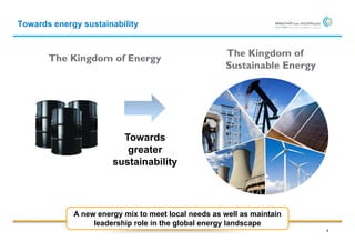 Towards energy sustainability


                                                      The Kingdom of
       The Kingdom of Energy
                                                      Sustainable Energy




                         Towards
                          greater
                       sustainability




             A new energy mix to meet local needs as well as maintain
                  leadership role in the global energy landscape
                                                                           4
 