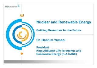 Nuclear and Renewable Energy

Building Resources for the Future


Dr. Hashim Yamani

President
King Abdullah City for Atomic and
Renewable Energy (K.A.CARE)
 