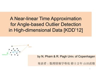 A Near-linear Time Approximation
 for Angle-based Outlier Detection
in High-dimensional Data [KDD’12]




             by N. Pham & R. Pagh Univ. of Copenhagen

             発表者：数理情報学専攻 修士２年 山田直敬
                                                 1
 