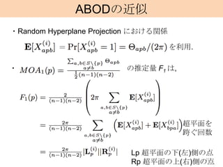 ABODの近似
・Random Hyperplane Projection における関係

           ＝                           を利用.

・                         の推定量 F1 は,




                                         超平面を
                                         跨ぐ回数

                           Lp 超平面の下(左)側の点
                                        21
                           Rp 超平面の上(右)側の点
 