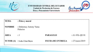 TEMA : Ética y moral
NOMBRE : Duberney Antony Yama
Palacios
ÁREA : 1 PARALELO : A1-FIL-QU18
TUTOR (A) : Lcdo. César Reyes FECHA DE ENTREGA : 27/enero/2019
 