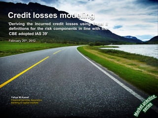 Credit losses modeling
„Deriving the incurred credit losses using Basel II
 definitions for the risk components in line with the
 CBE adopted IAS 39'
February 26th, 2012




 Yahya M.Kamel
 Financial Services Assurance
 Banking & capital markets
 
