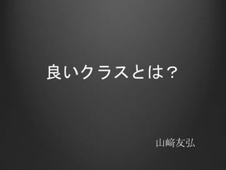 良いクラスとは？
山﨑友弘
 
