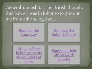 Bombed the          Bombed the
  Causeway          Sultan’s Palace


 Bring in Navy
                    Equipped their
Reinforcements
                     officers with
at the Straits of
                       bicycles
     Johor
 