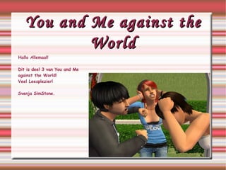 You and Me against the World Hallo Allemaal! Dit is deel 3 van You and Me against the World! Veel Leesplezier! Svenja SimStone. 