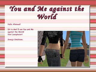 You and Me against the World Hallo Allemaal! Dit is deel 5 van You and Me  against  the World! Veel Leesplezier! Svenja SimStone. 