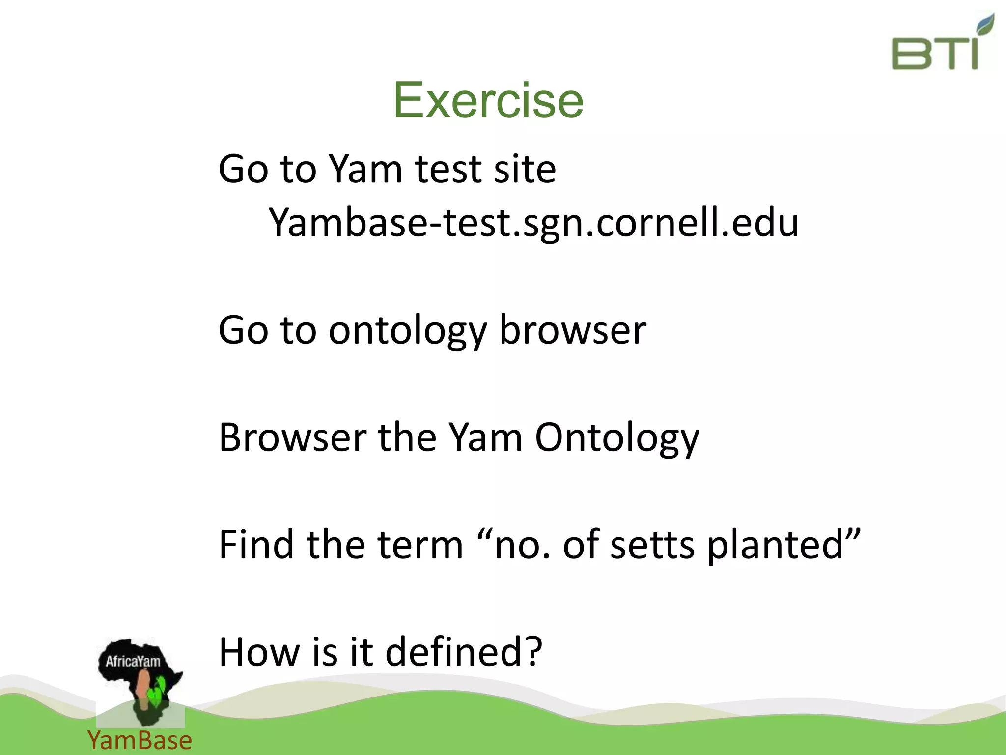 YamBase
Exercise
Go to Yam test site
Yambase-test.sgn.cornell.edu
Go to ontology browser
Browser the Yam Ontology
Find the term “no. of setts planted”
How is it defined?
 