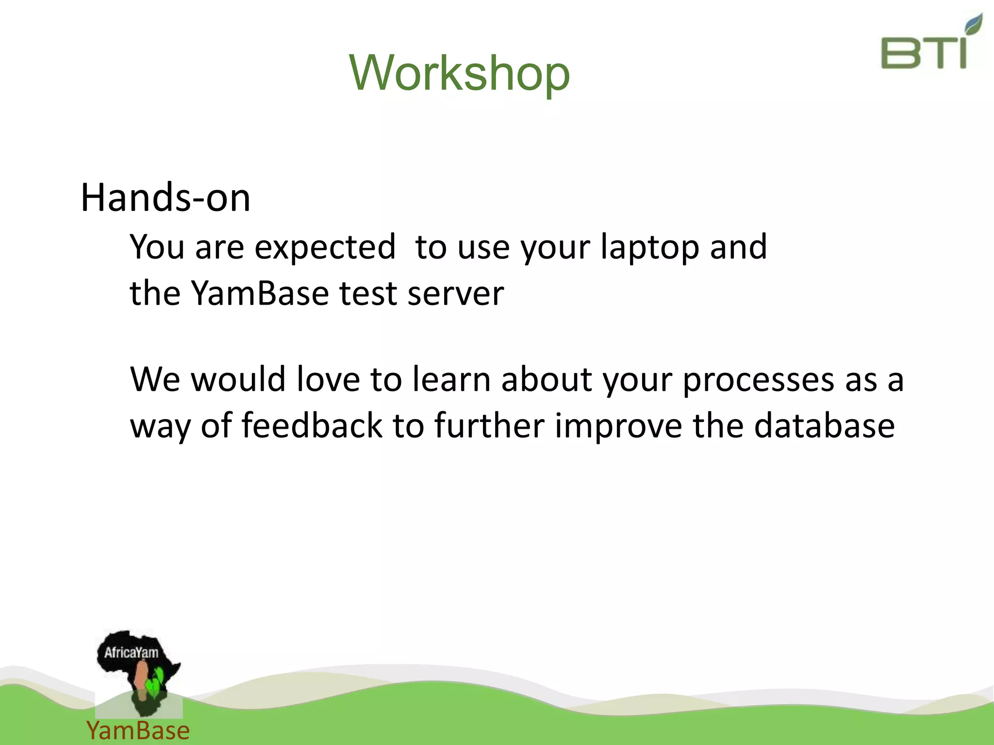 YamBase
Workshop
Hands-on
You are expected to use your laptop and
the YamBase test server
We would love to learn about your processes as a
way of feedback to further improve the database
 