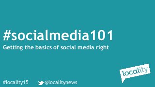 #locality15 @localitynews
#socialmedia101
Getting the basics of social media right
 