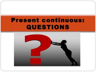 Present continuous:
QUESTIONS
 